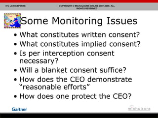 Some Monitoring Issues What constitutes written consent? What constitutes implied consent? Is per interception consent necessary? Will a blanket consent suffice? How does the CEO demonstrate “reasonable efforts” How does one protect the CEO? 