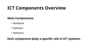 ICT Components Overview
Main Components:
• Hardware
• Software
• Networks
Each component plays a specific role in ICT systems.
 