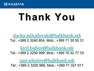 Thank You
darko.mihajlovski@halkbank.mk
Tel.: +389 2 3240 804, Mob.: +389 71 30 55 31
kiril.buhov@halkbank.mk
Tel.: +389 2 3250 999, Mob.: +389 70 32 77 33
jani.nikolov@halkbank.mk
Tel.: +389 2 3250 966, Mob.: +389 71 327 917
 