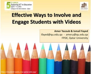 Effective Ways to Involve and
          Engage Students with Videos
                                                 Amer Yacoub & Ismail Fayed
                                       ifayed@qu.edu.qa - amer.y@qu.edu.qa
                                                       FPDE, Qatar University




http://student-web.cna-qatar.edu.qa/
 