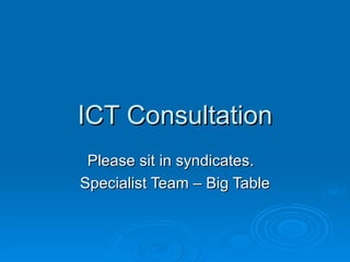 ICT Consultation Please sit in syndicates.  Specialist Team – Big Table 