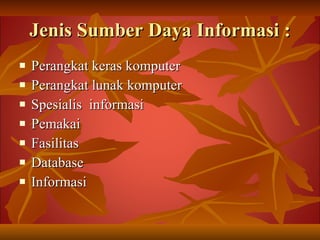 Jenis Sumber Daya Informasi : Perangkat keras komputer Perangkat lunak komputer Spesialis  informasi Pemakai Fasilitas Database Informasi 