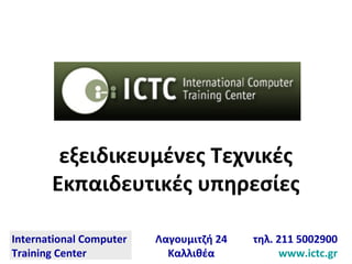 International Computer
Training Center
Λαγουμιτζή 24
Καλλιθέα
τηλ. 211 5002900
www.ictc.gr
εξειδικευμένες Τεχνικές
Εκπαιδευτικές υπηρεσίες
εξειδικευμένες Τεχνικές
Εκπαιδευτικές υπηρεσίες
 