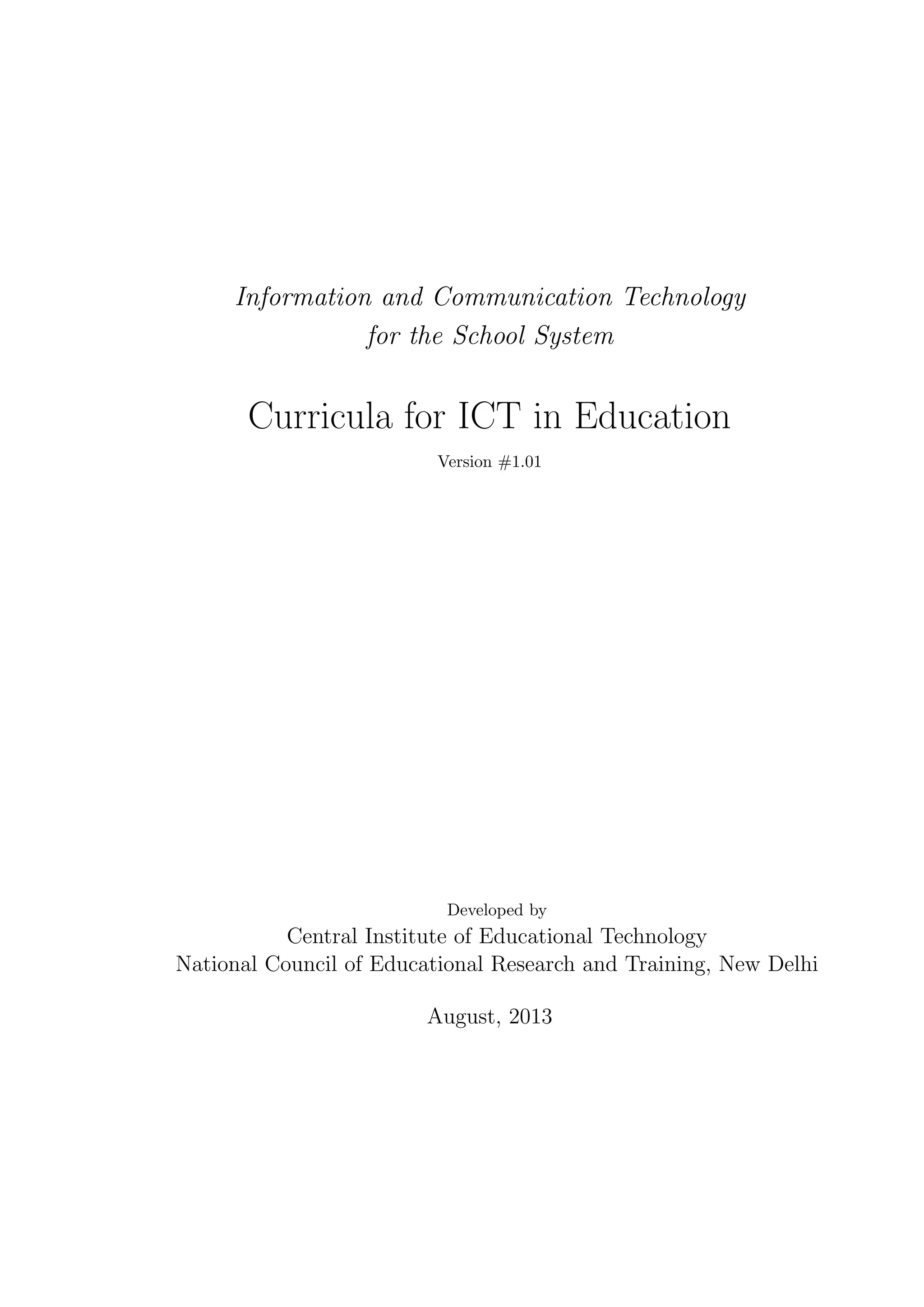 Information and Communication Technology
for the School System
Curricula for ICT in Education
Version #1.01
Developed by
Central Institute of Educational Technology
National Council of Educational Research and Training, New Delhi
August, 2013
 
