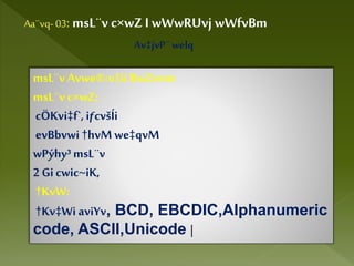 Aa¨vq- 03: msL¨v c×wZ I wWwRUvj wWfvBm
Av‡jvP¨welq
msL¨v Avwe®‹v‡iiBwZnvm
msL¨v c×wZ:
cÖKvi‡f`,iƒcvšÍi
evBbvwi†hvMwe‡qvM
wPýhy³msL¨v
2 Gicwic~iK,
†KvW:
†Kv‡WiaviYv, BCD, EBCDIC,Alphanumeric
code, ASCII,Unicode |
 