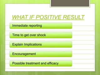 WHAT IF POSITIVE RESULT
Immediate reporting
Time to get over shock
Explain Implications
Encouragement
Possible treatment and efficacy
 