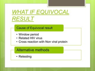 WHAT IF EQUIVOCAL
RESULT
• Window period
• Related HIV virus
• Cross reaction with Non viral protein
Cause of Equivocal result
• Retesting
Alternative methods
 