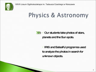 Our students  take photos of  stars,  planets   and the Sun spots . IRIS and SalsaRJ programes used to analyze the photos in search for unknown objects. 