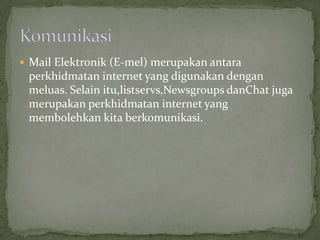  Mail Elektronik (E-mel) merupakan antara
 perkhidmatan internet yang digunakan dengan
 meluas. Selain itu,listservs,Newsgroups danChat juga
 merupakan perkhidmatan internet yang
 membolehkan kita berkomunikasi.
 