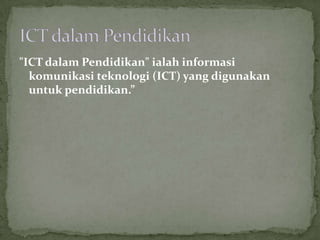 "ICT dalam Pendidikan" ialah informasi
  komunikasi teknologi (ICT) yang digunakan
  untuk pendidikan.”
 