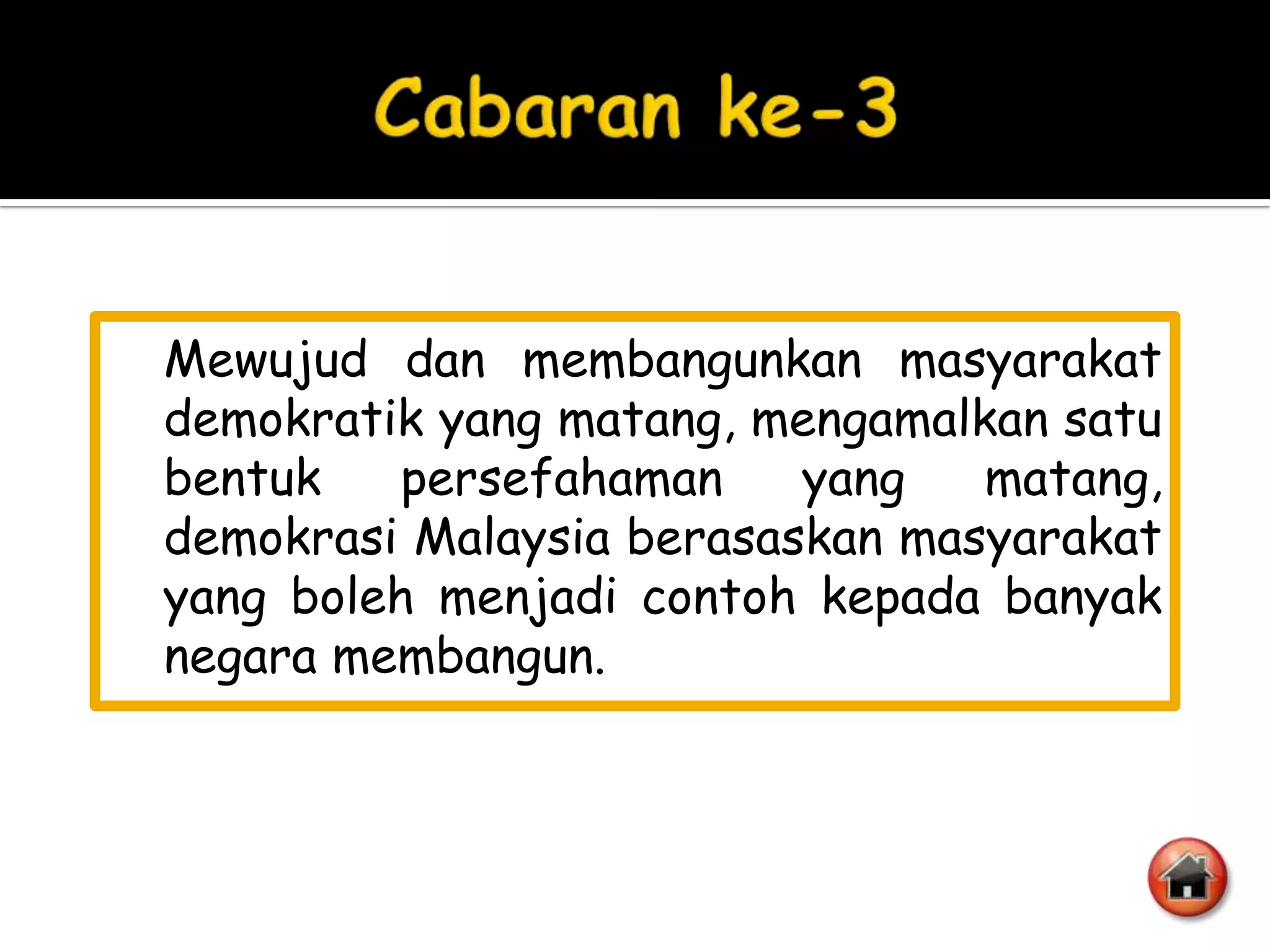 Mewujud dan membangunkan masyarakat
demokratik yang matang, mengamalkan satu
bentuk    persefahaman    yang   matang,
demokrasi Malaysia berasaskan masyarakat
yang boleh menjadi contoh kepada banyak
negara membangun.
 