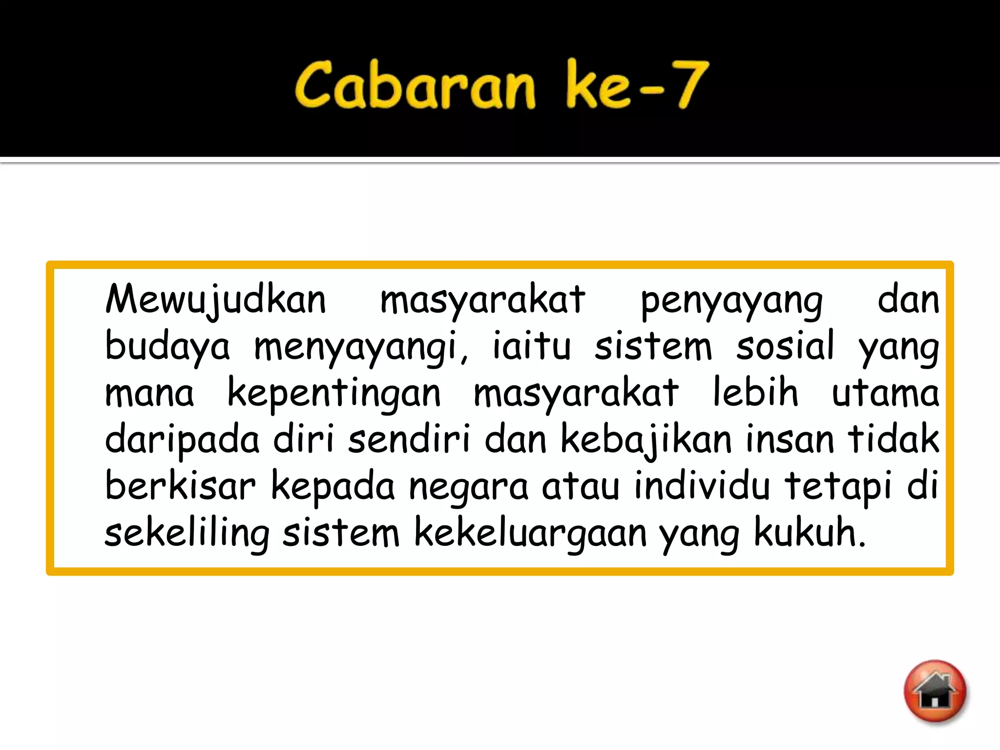 Mewujudkan masyarakat penyayang dan
budaya menyayangi, iaitu sistem sosial yang
mana kepentingan masyarakat lebih utama
daripada diri sendiri dan kebajikan insan tidak
berkisar kepada negara atau individu tetapi di
sekeliling sistem kekeluargaan yang kukuh.
 