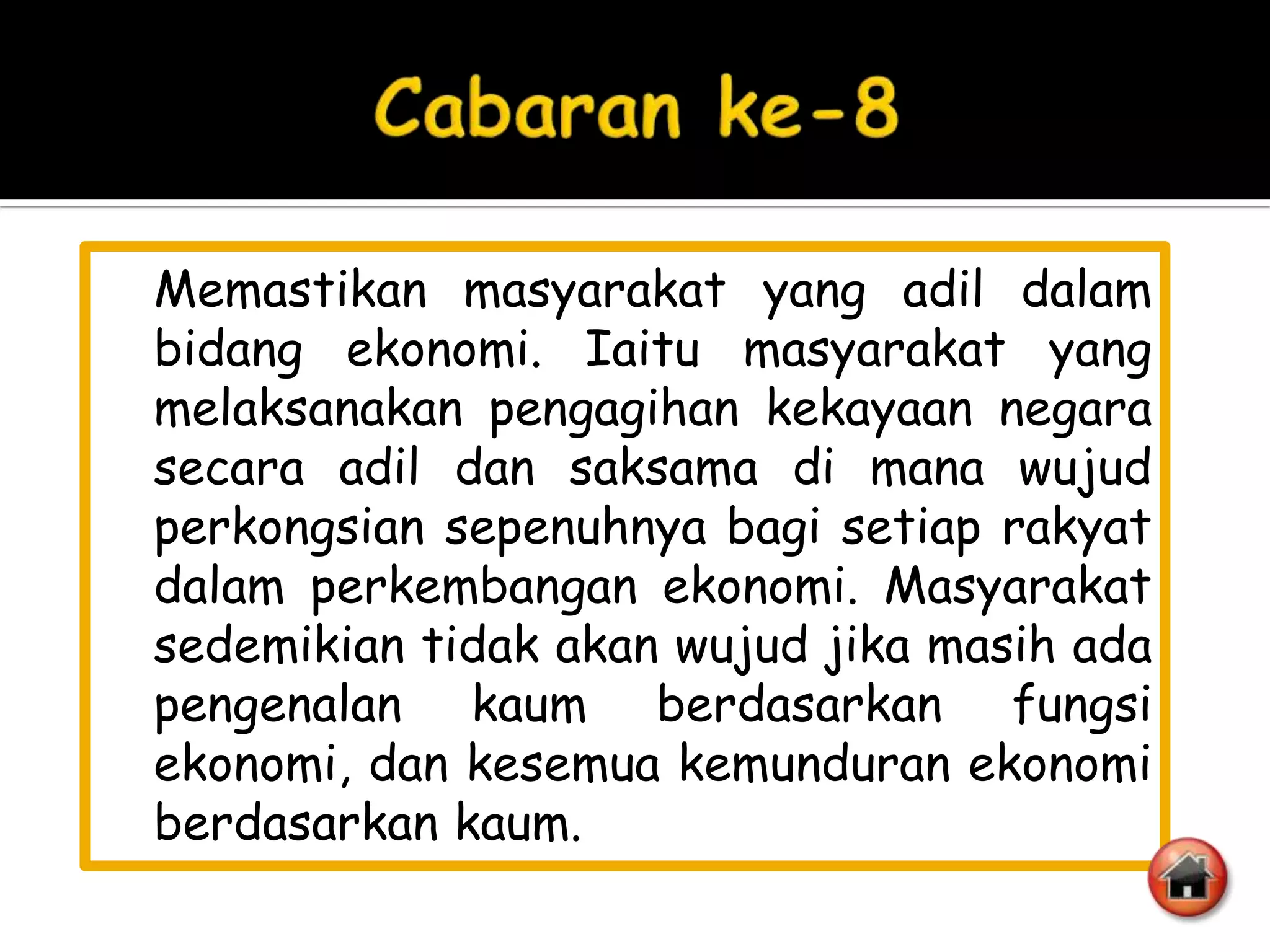 Memastikan masyarakat yang adil dalam
bidang ekonomi. Iaitu masyarakat yang
melaksanakan pengagihan kekayaan negara
secara adil dan saksama di mana wujud
perkongsian sepenuhnya bagi setiap rakyat
dalam perkembangan ekonomi. Masyarakat
sedemikian tidak akan wujud jika masih ada
pengenalan kaum berdasarkan fungsi
ekonomi, dan kesemua kemunduran ekonomi
berdasarkan kaum.
 