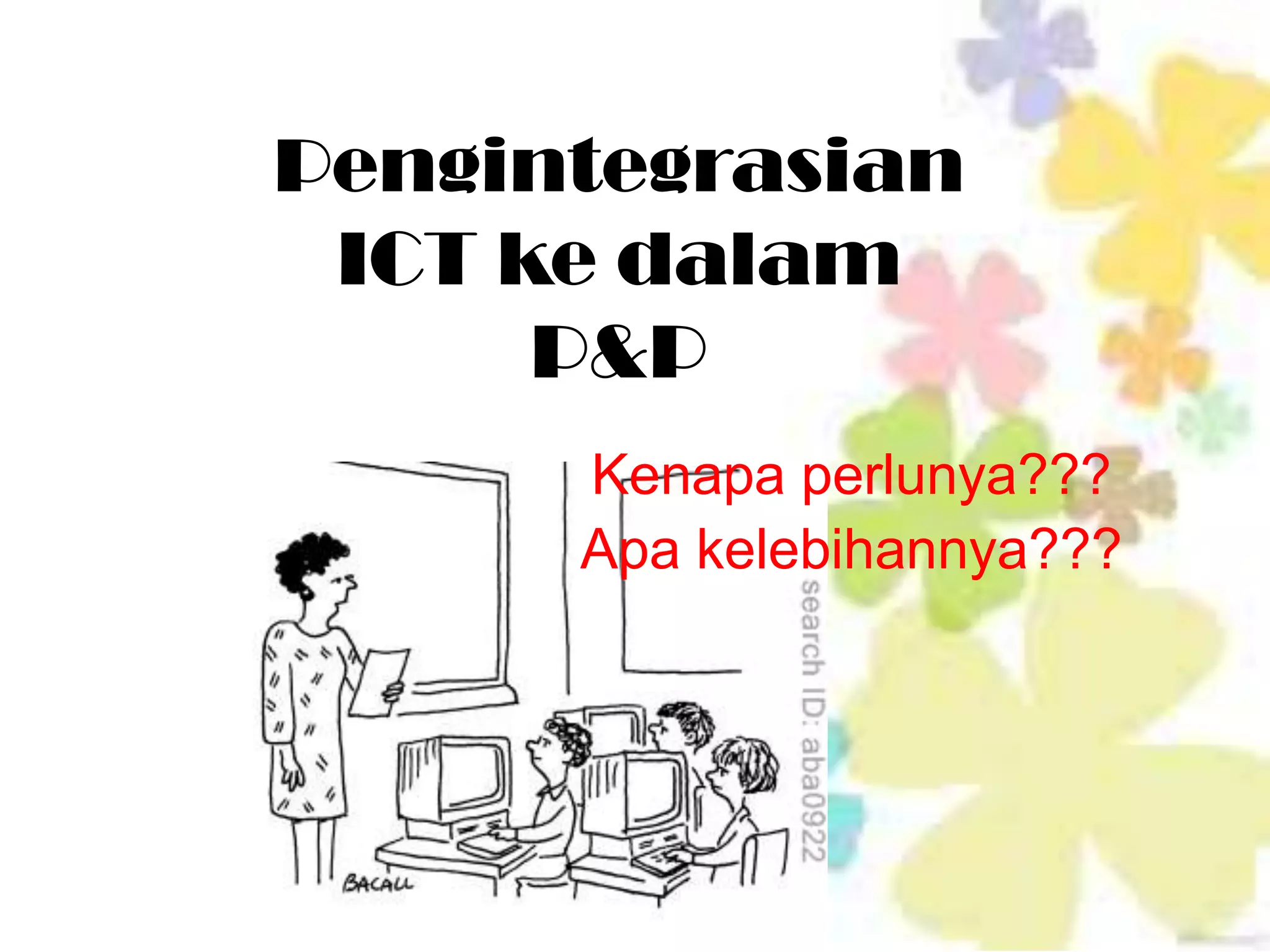 Pengintegrasian
 ICT ke dalam
      P&P
      Kenapa perlunya???
      Apa kelebihannya???
 
