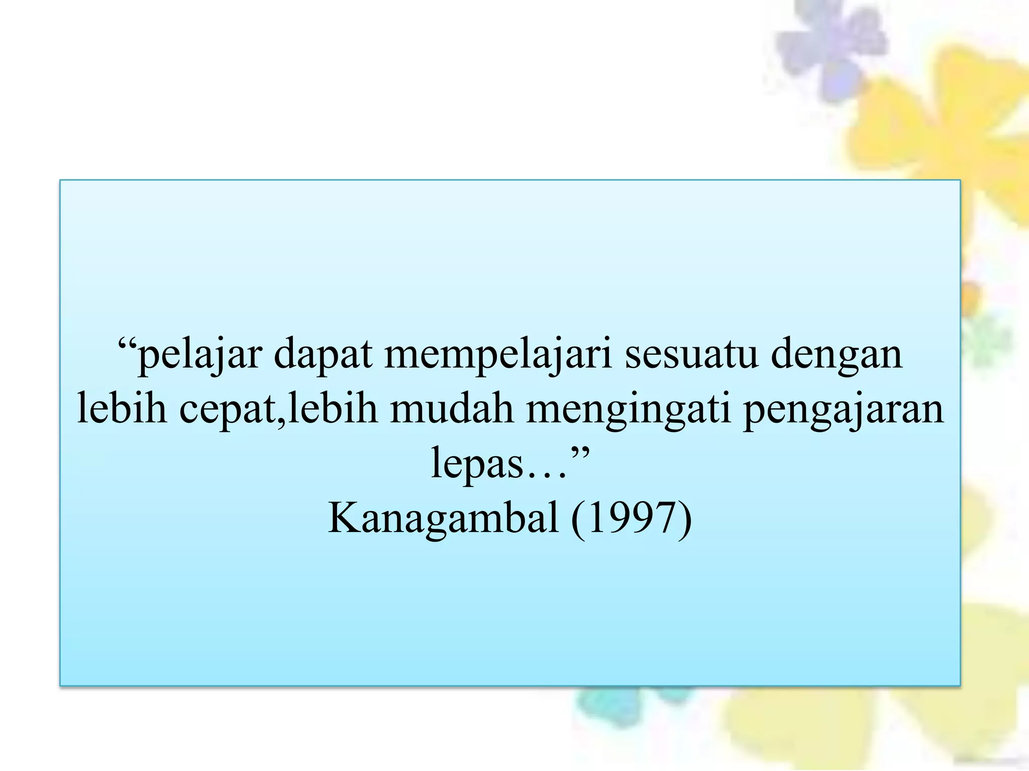 “pelajar dapat mempelajari sesuatu dengan
lebih cepat,lebih mudah mengingati pengajaran
                   lepas…”
              Kanagambal (1997)
 
