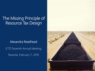 The Missing Principle of
Resource Tax Design
Alexandra Readhead
ICTD Seventh Annual Meeting
Rwanda, February 7, 2019
 