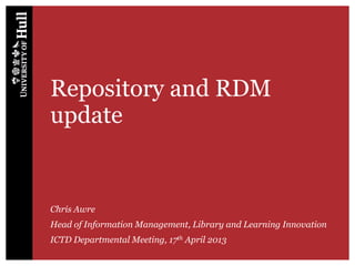 Repository and RDM
update


Chris Awre
Head of Information Management, Library and Learning Innovation
ICTD Departmental Meeting, 17th April 2013
 