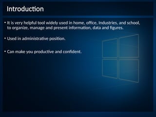 Introduction
• It is very helpful tool widely used in home, office, Industries, and school,
to organize, manage and present information, data and figures.
• Used in administrative position.
• Can make you productive and confident.
 
