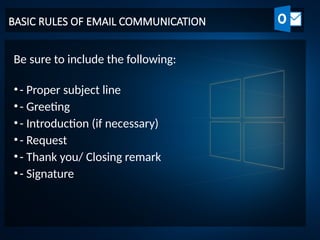 BASIC RULES OF EMAIL COMMUNICATION
Be sure to include the following:
•- Proper subject line
•- Greeting
•- Introduction (if necessary)
•- Request
•- Thank you/ Closing remark
•- Signature
 