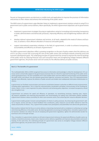 WTDR.2010:.Monitoring.the.WSIS.targets



focuses on how governments use electronic or mobile tools and applications to improve the provision of information
and services to their citizens and enhance the functioning of the public sector.

The WSIS vision of e-government urges Member States to implement e-government solutions aimed at using ICTs in
government and in public-service delivery. More specifically, the WSIS e-government objectives call on governments
to:

•       implement e-government strategies focusing on applications aimed at innovating and promoting transparency
        in public administrations and democratic processes, improving efficiency and strengthening relations with citi-
        zens;

•       develop national e-government initiatives and services, at all levels, adapted to the needs of citizens and busi-
        ness, to achieve a more efficient allocation of resources and public goods;

•       support international cooperation initiatives in the field of e-government, in order to enhance transparency,
        accountability and efficiency at all levels of government.2

The WSIS e-government objectives reflect a growing recognition on the part of policy-makers that the judicious use
of ICTs can play a crucial role in pursuing the aims of the public sector and contribute towards achieving social and
economic development goals. The underlying principle of e-government has served to improve the internal workings
of the public sector by reducing financial costs and transaction times and strengthening linkages between different
government agencies, the private sector and civil society for the effective delivery of public services.



    Box.6.1:.The.benefits.of.e-government


    The multistakeholder effort at WSIS recognized that access to information and knowledge is critical for development. ICTs cut
    across sectors and provide support to key governance processes that are critical for improved functioning of the public sector
    and for good governance. The 24/7 availability of ICT tools enables faster and more efficient communication not only between
    the public sector and citizens, but also between government agencies, processes and systems. Thus, ICTs help governments
    operate more efficiently, improve the delivery of public services and enable more widespread information dissemination to
    citizens.

    E-government can facilitate communication and improve coordination between authorities at different levels of government,
    including within organizations. This is critical for improved policy coordination and better communication of the resulting de-
    cisions, which, in turn, is very important for policy coherence and achieving policy objectives. Increased transparency should
    also strengthen trust.

    E-government can enhance the speed and efficiency of operations, by streamlining processes, lowering costs, improv-
    ing research capabilities and improving documentation and record-keeping. By making more information publicly available,
    e-government solutions reduce uncertainty for other socio-economic actors, thus enhancing their resource-allocation decisions.

    E-government enables greater inclusion and participation of citizens in policy processes. By enhancing the government’s abil-
    ity to request, receive and take on board feedback from constituents, policy measures can be better tailored to meet the
    needs and priorities of citizens. Thus, e-government enables more participatory and potentially more democratic governance.

    Best practices indicate that the focus on service delivery is becoming intertwined with an emphasis on achieving cost savings
    and enhancing efficiency in the public sector. By lowering application processing and waiting times, innovative e-government-
    for-business solutions can reduce the cost of complying with government regulations, lighten the administrative burden for
    businesses and cut through red tape.

    Thus, innovation in e-government solutions at all levels of government enhances the speed and efficiency of public-sector op-
    erations, streamlines processes, lowers costs, improves service-delivery capabilities and improves documentation and record-
    keeping. At the same time, the underlying principle of e-government also serves to strengthen linkages between different
    government agencies, the private sector and civil society.


    Source: UNDESA.




120
 