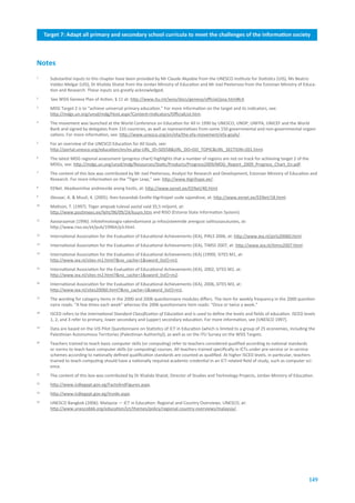 Target.7:.Adapt.all.primary.and.secondary.school.curricula.to.meet.the.challenges.of.the.information.society
                                                 Executive.summary



Notes
1
       Substantial inputs to this chapter have been provided by Mr Claude Akpabie from the UNESCO Institute for Statistics (UIS), Ms Beatriz
       Valdez-Melgar (UIS), Dr Khalida Shatat from the Jordan Ministry of Education and Mr Joel Peetersoo from the Estonian Ministry of Educa-
       tion and Research. These inputs are greatly acknowledged.
2
       See WSIS Geneva Plan of Action, § 11 at: http://www.itu.int/wsis/docs/geneva/official/poa.html#c4.
3
       MDG Target 2 is to “achieve universal primary education.” For more information on the target and its indicators, see:
       http://mdgs.un.org/unsd/mdg/Host.aspx?Content=Indicators/OfficialList.htm.
4
       The movement was launched at the World Conference on Education for All in 1990 by UNESCO, UNDP, UNFPA, UNICEF and the World
       Bank and signed by delegates from 155 countries, as well as representatives from some 150 governmental and non-governmental organi-
       zations. For more information, see: http://www.unesco.org/en/efa/the-efa-movement/efa-goals/.
5
       For an overview of the UNESCO Education for All Goals, see:
       http://portal.unesco.org/education/en/ev.php-URL_ID=50558&URL_DO=DO_TOPIC&URL_SECTION=201.html.
6
       The latest MDG regional assessment (progress chart) highlights that a number of regions are not on track for achieving target 2 of the
       MDGs, see: http://mdgs.un.org/unsd/mdg/Resources/Static/Products/Progress2009/MDG_Report_2009_Progress_Chart_En.pdf.
7
       The content of this box was contributed by Mr Joel Peetersoo, Analyst for Research and Development, Estonian Ministry of Education and
       Research. For more information on the “Tiger Leap,” see: http://www.tiigrihype.ee/.
8
       EENet. Akadeemilise andmeside areng Eestis, at: http://www.eenet.ee/EENet/40.html.
9
       Jõesaar, A. & Muuli, K. (2005). Ilves kavandab Eestile tiigrihüpet uude sajandisse, at: http://www.eenet.ee/EENet/18.html.
10
       Mattson, T. (1997). Tiiger ampsab tuleval aastal vaid 35,5 miljonit, at:
       http://www.postimees.ee/leht/96/09/24/kuum.htm and RISO (Estonia State Information System).
11
       Aastaraamat (1996). Infotehnoloogia rakendamisest ja infosüsteemide arengust valitsusasutustes, at:
       http://www.riso.ee/et/pub/1996it/p3.html.
12
       International Association for the Evaluation of Educational Achievements (IEA), PIRLS 2006, at: http://www.iea.nl/pirls20060.html.
13
       International Association for the Evaluation of Educational Achievements (IEA), TIMSS 2007, at: http://www.iea.nl/timss2007.html.
14
       International Association for the Evaluation of Educational Achievements (IEA) (1999). SITES M1, at:
       http://www.iea.nl/sites-m1.html?&no_cache=1&sword_list[]=m1.
15
       International Association for the Evaluation of Educational Achievements (IEA), 2002, SITES M2, at:
       http://www.iea.nl/sites-m2.html?&no_cache=1&sword_list[]=m2.
16
       International Association for the Evaluation of Educational Achievements (IEA), 2006,.SITES M3, at:
       http://www.iea.nl/sites20060.html?&no_cache=1&sword_list[]=m1.
17
       The wording for category items in the 2000 and 2006 questionnaire modules differs. The item for weekly frequency in the 2000 question-
       naire reads: “A few times each week” whereas the 2006 questionnaire item reads: “Once or twice a week.”
18
       ISCED refers to the International Standard Classification of Education and is used to define the levels and fields of education. ISCED levels
       1, 2, and 3 refer to primary, lower secondary and (upper) secondary education. For more information, see [UNESCO 1997].
19
       Data are based on the UIS Pilot Questionnaire on Statistics of ICT in Education (which is limited to a group of 25 economies, including the
       Palestinian Autonomous Territories (Palestinian Authority)), as well as on the ITU Survey on the WSIS Targets.
20
       Teachers trained to teach basic computer skills (or computing) refer to teachers considered qualified according to national standards
       or norms to teach basic computer skills (or computing) courses. All teachers trained specifically in ICTs under pre-service or in-service
       schemes according to nationally defined qualification standards are counted as qualified. At higher ISCED levels, in particular, teachers
       trained to teach computing should have a nationally required academic credential in an ICT-related field of study, such as computer sci-
       ence.
21
       The content of this box was contributed by Dr Khalida Shatat, Director of Studies and Technology Projects, Jordan Ministry of Education.
22
       http://www.icdlegypt.gov.eg/FactsAndFigures.aspx.
23
       http://www.icdlegypt.gov.eg/Inside.aspx.
24
       UNESCO Bangkok (2006). Malaysia — ICT in Education: Regional and Country Overviews. UNESCO, at:
       http://www.unescobkk.org/education/ict/themes/policy/regional-country-overviews/malaysia/.




                                                                                                                                                149
 
