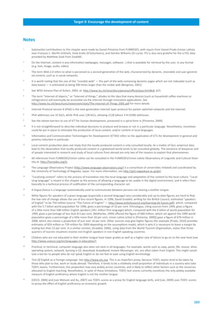 Target.3:.Connect.scientific.and.research.centres.with.ICTs
                                      Target.9:.Encourage.the.development.of.content



Notes
1
     Substantial contributions to this chapter were made by Daniel Pimienta from FUNREDES, with inputs from Daniel Prado (Union Latine),
     Jean-François C. Morfin (Intlnet), Viola Krebs (ICVolunteers), and Deirdre Williams (St Lucia). ITU is also very grateful for the ccTDL data
     provided by Matthew Zook from ZookNIC.
2
     On the Internet, content is any information (webpages, messages, software...) that is available for retrieval by the user, in any format
     (e.g. text, image, audio, video).
3
     The term Web 2.0 refers to what is perceived as a second-generation of the web, characterized by dynamic, shareable and user-generat-
     ed content, such as in social networks.
4
     It is worth noting that the size of the “invisible web” — the part of the web containing dynamic pages which are not indexable (such as
     data bases) — is estimated as being 500 times larger than the visible web [Bergman, 2001].
5
     See WSIS Geneva Plan of Action, 2003, at: http://www.itu.int/wsis/docs/geneva/official/poa.html#c8, §23.
6
     The term “Internet of objects,” or “Internet of things,” alludes to the idea that many devices (such as household coffee machines or
     refrigerators) will eventually be accessible via the Internet through innovative applications. See
     http://www.itu.int/wsis/tunis/newsroom/stats/The-Internet-of-Things-2005.pdf for more details.
7
     Internet Protocol version 6 (IPv6) is the next-generation Internet layer protocol for packet-switched networks and the Internet.
8
     IPv4 addresses use 32 bit/s, while IPv6 uses 128 bit/s, allowing 2128 (about 3.4×1038) addresses.
9
     See the eleven barriers to use of ICT for human development, presented in a spiral form in [Pimienta, 2009].
10
     It is not straightforward to describe individual decisions to produce and browse or not in a particular language. Nonetheless, incentives
     could be put in place to stimulate the production of local content, and/or content in local languages.
11
     Information and Communication Technologies for Development (ICT4D) refers to the application of ICTs for development in general and
     poverty reduction in particular.
12
     Local content production does not imply that the locally produced content is only consulted locally. As a matter of fact, empirical data
     lead to the observation that locally produced content in a globalized world tends to be consulted globally. The existence of diasporas and
     of people interested in research and study of local cultures from abroad are only two of the reasons to explain that phenomenon.
13
     All references from FUNREDES/Union Latine can be consulted in the FUNREDES/Union Latine Observatory of Linguistic and Cultural Diver-
     sity at: http://funredes.org/lc.
14
     The Language Observatory Project (http://www.language-observatory.org/) is a consortium of universities initiated and coordinated by
     the University of Technology of Nagaoka, Japan. For more information, see http://gii2.nagaokaut.ac.jp/gii/.
15
     “Localizing content” refers to the process of translation into the local language and adaptation of the content to the local culture. “Local-
     izing language” is meant in this chapter as the process of allowing a language to be usable in the digital environment, and it refers then
     basically to a technical process of codification of the corresponding character set.
16
     A lingua franca is a language systematically used to communicate between persons not sharing a mother tongue.
17
     While figures for speakers of a given language (especially a second language) vary considerably and up-to-date figures are hard to find,
     the low rate of change allows the use of less recent figures. In 1996, David Graddol, writing for the British Council, estimated ”speakers
     of English” to be 750 million (source “The Future of English” — http://www.britishcouncil.org/learning-elt-future.pdf), which, compared
     with the 5.7 billon world population for 1996, gives a percentage of 10 per cent. Ethnologue, citing sources from 1999, gives a figure
     of a little more than 508 million English speakers (341 million first language) which, compared with the 6 billon of world population for
     1999, gives a percentage of less than 8.5 per cent. [Malherbe, 1999] offered the figure of 600 million, which set against the 1999 world
     population gives a percentage of a little more than 10 per cent. Union Latine (cited in [Pimienta, 2009]) gave a figure of 670 million in
     2008, which also means a proportion of just over 10 per cent. Other sources may give higher figures (for example [Prado, 2010] provides
     estimates of 824 million or 729 million for 2009 depending on the assumptions made), which is why it is necessary to leave a margin by
     stating less than 15 per cent. In a similar context, [Graddol, 2006], using data from the World Tourism Organization, states that three-
     quarters of tourism situations involve non-English speakers in non-English-speaking countries.
18
     Children who are not educated in their mother tongue have lower grades as well as a higher rate of failure to go on to the next level (see
     http://www.unesco.org/en/languages-in-education/).
19
     Practical, or technical, computer language also does not exist in all languages. For example, words such as copy, paste, file, mouse, drive,
     operating system, network, burning a CD, download, broadband, Instant Messenger, etc. are often taken from English. This might consti-
     tute a barrier to people who do not speak English or do not feel at ease using English terminology.
20
     Test Of English as a Foreign Language. See http://www.ets.org. This is an imperfect proxy, because TOEFL exams tend to be taken by
     those who plan to live, work or study abroad. Therefore, it tends to be a relatively small proportion of individuals in a country who take
     TOEFL exams. Furthermore, this proportion may vary widely across countries, and is likely to reflect other factors such as the resources
     allocated to English teaching. Nonetheless, in spite of these limitations, TOEFL test scores currently constitute the only widely available
     measure of English proficiency where English is not the mother tongue.
21
     [OECD, 2006] and [van Welsum and Xu, 2007] use TOEFL scores as a proxy for English language skills, and [Lee, 2009] uses TOEFL scores
     to proxy the effect of English proficiency on economic growth.




                                                                                                                                                189
 