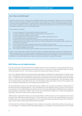 WTDR.2010:.Monitoring.the.WSIS.targets




    Box.1:.What.are.the.WSIS.targets?


    Section B of the Geneva Plan of Action (§§ 4-7) identifies objectives, goals and targets for building an inclusive information
    society. It calls upon countries to establish national targets as part of national ICT strategies, which could serve as benchmarks
    for actions and for evaluating progress. To guide countries in setting national targets, a set of international targets were estab-
    lished, based on the MDGs, to “serve as global references for improving connectivity and access in the use of ICTs in promoting
    the objectives of the Plan of Action, to be achieved by 2015.”

    The ten targets are as follows:

    1.    To connect villages with ICTs and establish community access points
    2.    To connect universities, colleges, secondary schools and primary schools with ICTs
    3.    To connect scientific and research centres with ICTs
    4.    To connect public libraries, cultural centres, museums, post offices and archives with ICTs
    5.    To connect health centres and hospitals with ICTs
    6.    To connect all local and central government departments and establish websites and e-mail addresses
    7.    To adapt all primary and secondary school curricula to meet the challenges of the information society, taking into ac-
          count national circumstances
    8.    To ensure that all of the world’s population have access to television and radio services
    9.    To encourage the development of content and put in place technical conditions in order to facilitate the presence and
          use of all world languages on the Internet
    10.   To ensure that more than half the world’s inhabitants have access to ICTs within their reach.

    Section E of the Geneva Plan of Action (§ 28) calls for realistic international performance evaluation and benchmarking to
    follow up implementation of the objectives, goals and targets agreed at WSIS. The only indicators that were specified are com-
    munity connectivity and gender-specific indicators. No indicators directly linked to the targets (or any other outcomes) were
    identified, and no recommendations were made on the process of evaluation or tracking of the targets.




WSIS.follow-up.and.implementation
Since the conclusion of the Summit at the end of 2005, the primary focus of attention (at both national and interna-
tional levels) has been implementation of the WSIS outcomes, in particular the topics identified under the various
action lines (Action Lines C1 – C11). Several mechanisms have been put in place to this end.

a) The Tunis Agenda identified several international organizations to facilitate the implementation of specific action
lines.1 The facilitation process started after the conclusion of the Summit, with annual meetings of “action line facili-
tators.”2 In 2009, the action line facilitation meetings were organized for the first time under the umbrella of the WSIS
Forum, in order to ensure coherent presentation and discussion of recent developments in the information society
and of implementation of the WSIS action lines. The International Telecommunication Union (ITU) has played a key
role in hosting and facilitating the annual meetings and the WSIS Forum.

b) The United Nations Group on the Information Society (UNGIS) meets annually, to coordinate implementation of
the WSIS outcomes among UN agencies. It was mandated by the Tunis Agenda (§ 103). The group, which has been
co-chaired by ITU, the United Nations Educational, Social and Cultural Organization (UNESCO) and the United Na-
tions Development Programme (UNDP), and, recently, the United Nations Conference on Trade and Development
(UNCTAD), is planning a number of joint activities until 2015.3

UNGIS member organizations follow up on the implementation of WSIS outcomes in their respective areas of work
and within their intergovernmental frameworks.4 ITU has been given a key role in the implementation of several of
the WSIS action lines, and the work programme of ITU’s Telecommunication Development Sector (ITU-D) reflects a
large number of topics addressed by the Geneva Plan of Action.5

c) The Geneva Plan of Action (§ 28) proposes that a website be launched to collect best practices and success sto-
ries. Accordingly, ITU initiated the WSIS stocktaking databases, a compilation of (several thousands of) ICT-related


2
 
