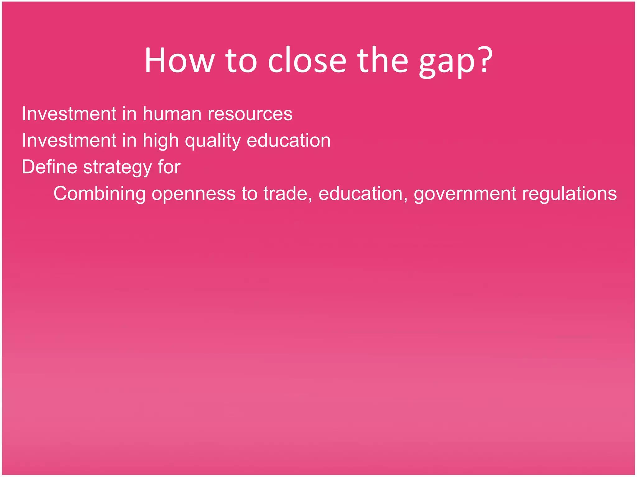 How to close the gap? Investment in human resources Investment in high quality education Define strategy for Combining openness to trade, education, government regulations 