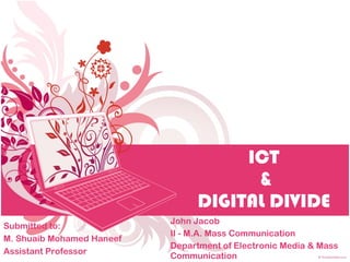 ICT  & DIGITAL DIVIDE John Jacob II - M.A. Mass Communication Department of Electronic Media & Mass Communication Submitted to: M. Shuaib Mohamed Haneef Assistant Professor 