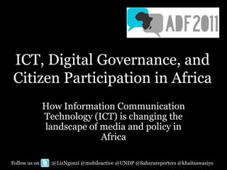 ICT, Digital Governance, and
Citizen Participation in Africa
               How Information Communication
               Technology (ICT) is changing the
               landscape of media and policy in
                            Africa

Follow us on    :@LizNgonzi @mobileactive @UNDP @Saharareporters @khaitsawasiyo
 