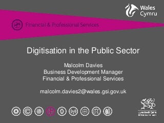 Digitisation in the Public Sector 
Malcolm Davies 
Business Development Manager 
Financial & Professional Services 
malcolm.davies2@wales.gsi.gov.uk 
 