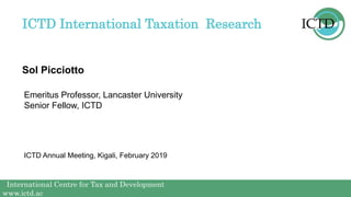 International Centre for Tax and Development
www.ictd.ac
International Centre for Tax and Development
www.ictd.ac
Sol Picciotto
ICTD International Taxation Research
Emeritus Professor, Lancaster University
Senior Fellow, ICTD
ICTD Annual Meeting, Kigali, February 2019
 