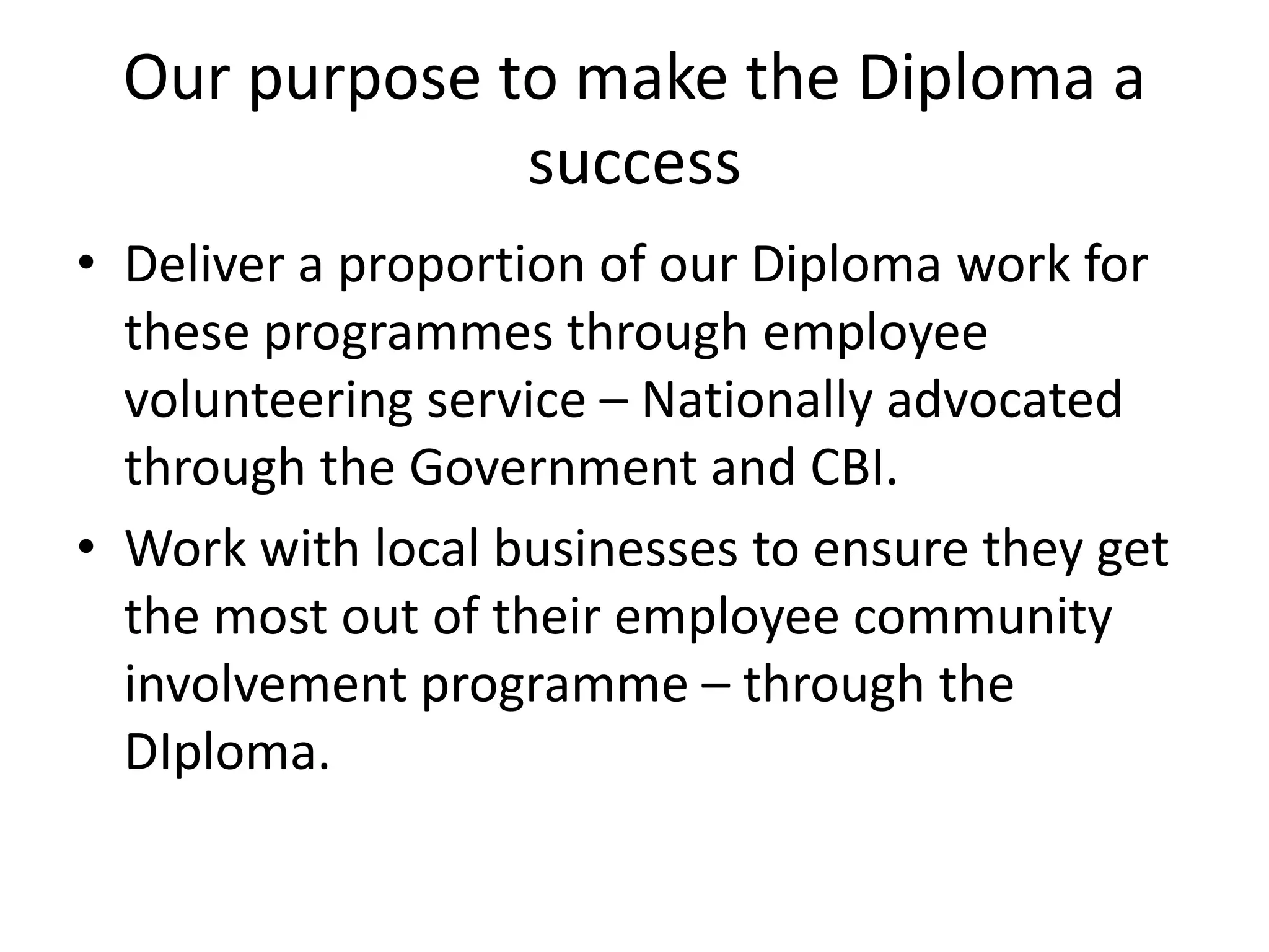 Our purpose to make the Diploma a successDeliver a proportion of our Diploma work for these programmes through employee volunteering service – Nationally advocated through the Government and CBI.  Work with local businesses to ensure they get the most out of their employee community involvement programme – through the DIploma.