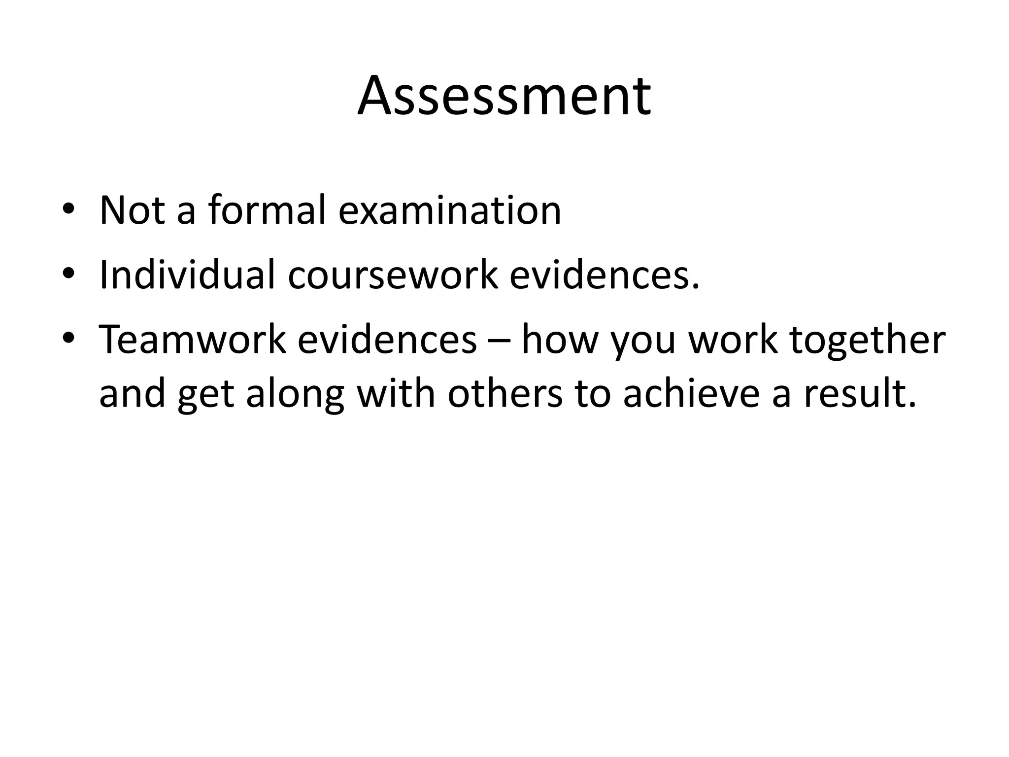 AssessmentNot a formal examinationIndividual coursework evidences.Teamwork evidences – how you work together and get along with others to achieve a result.