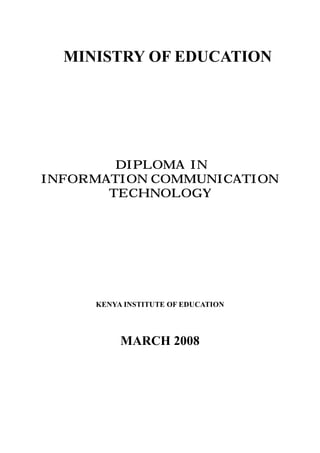 MINISTRY OF EDUCATION
DIPLOMA IN
INFORMATION COMMUNICATION
TECHNOLOGY
KENYA INSTITUTE OF EDUCATION
MARCH 2008
 
