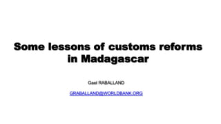 Some lessons of customs reforms
in Madagascar
Gael RABALLAND
GRABALLAND@WORLDBANK.ORG
 