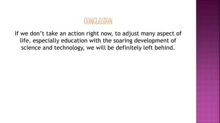 If we don’t take an action right now, to adjust many aspect of
life, especially education with the soaring development of
science and technology, we will be definitely left behind.
 