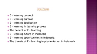  E – learning concept
 E – learning purpose
 E – learning application
 E – learning in learning process
 The benefit of E – learning
 E – learning future in Indonesia
 E – learning opportunities in Indonesia
 The threats of E – learning implementation in Indonesia
 