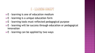  E – learning is one of education medium
 E – learning is a unique education form
 E – learning tools must reflected pedagogical purpose
 E – learning will be success through education or pedagogical
innovation
 E – learning can be applied by two ways
 