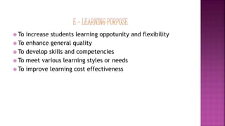  To increase students learning oppotunity and flexibility
 To enhance general quality
 To develop skills and competencies
 To meet various learning styles or needs
 To improve learning cost effectiveness
 