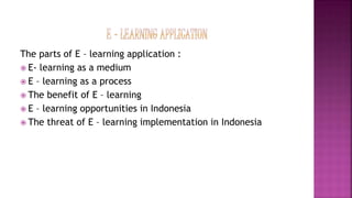 The parts of E – learning application :
 E- learning as a medium
 E – learning as a process
 The benefit of E – learning
 E – learning opportunities in Indonesia
 The threat of E – learning implementation in Indonesia
 