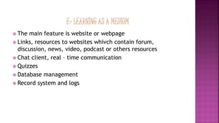  The main feature is website or webpage
 Links, resources to websites whivch contain forum,
discussion, news, video, podcast or others resources
 Chat client, real – time communication
 Quizzes
 Database management
 Record system and logs
 
