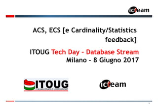 1
ACS, ECS [e Cardinality/Statistics
feedback]
ITOUG Tech Day – Database Stream
Milano – 8 Giugno 2017
 