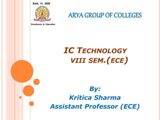 IC TECHNOLOGY
VIII SEM.(ECE)
By:
Kritica Sharma
Assistant Professor (ECE)
ARYA GROUP OF COLLEGES
 
