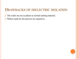 DRAWBACKS OF DIELECTRIC ISOLATION
 The wafer are not as planar as normal starting material.
 Wafers made by this process are expensive.
 