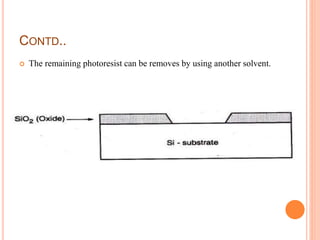 CONTD..
 The remaining photoresist can be removes by using another solvent.
 