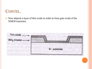 CONTD..
 Now deposit a layer of thin oxide in order to form gate oxide of the
NMOS transistor.
 