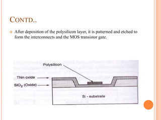 CONTD..
 After deposition of the polysilicon layer, it is patterned and etched to
form the interconnects and the MOS transistor gate.
 