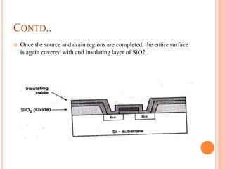 CONTD..
 Once the source and drain regions are completed, the entire surface
is again covered with and insulating layer of SiO2 .
 