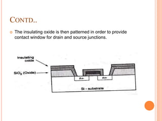 CONTD..
 The insulating oxide is then patterned in order to provide
contact window for drain and source junctions.
 